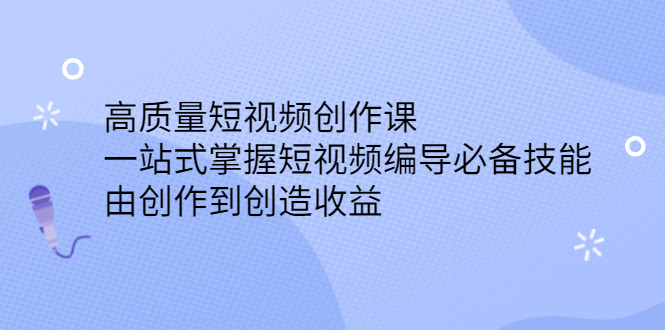 高质量短视频创作课，一站式掌握短视频编导必备技能-智领未来创业网
