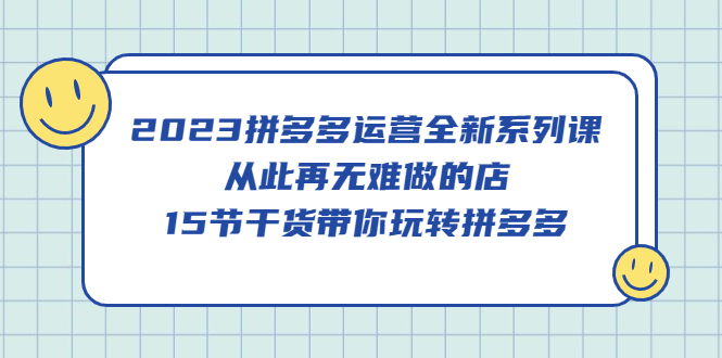 2023拼多多运营全新系列课，从此再无难做的店，15节干货带你玩转拼多多-智领未来创业网