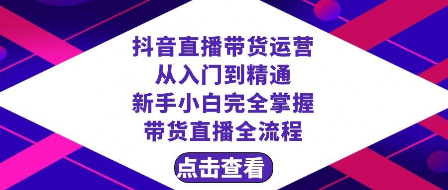 抖音直播带货 运营从入门到精通，新手完全掌握带货直播全流程（23节）-智领未来创业网