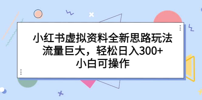 小红书虚拟资料全新思路玩法，流量巨大，轻松日入300+，小白可操作-智领未来创业网