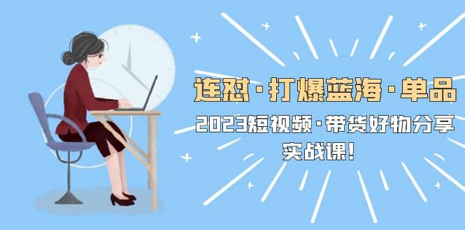 连怼·打爆蓝海·单品，2023短视频·带货好物分享·实战课-智领未来创业网