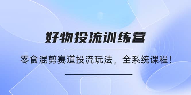 好物推广投流训练营：零食混剪赛道投流玩法，全系统课程-智领未来创业网