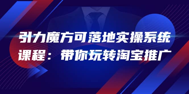 2022引力魔方可落地实操系统课程：带你玩转淘宝推广（12节课）-智领未来创业网