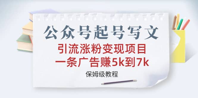 公众号起号写文、引流涨粉变现项目，一条广告赚5k到7k，保姆级教程-智领未来创业网