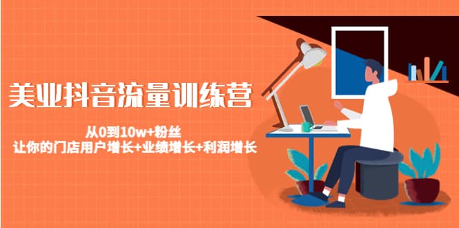 美业抖音流量训练营：从0到10w+粉丝 让你的门店用户增长+业绩增长+利润增长-智领未来创业网