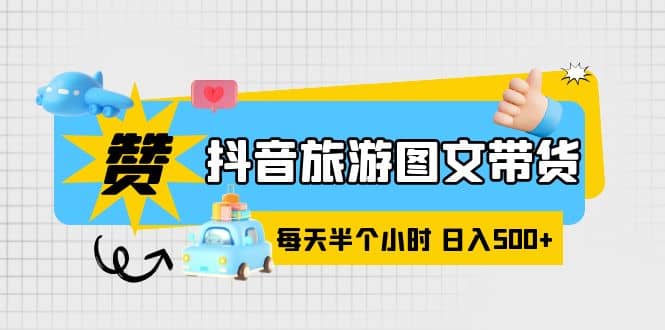 抖音旅游图文带货，零门槛，操作简单，每天半个小时，日入500+-智领未来创业网