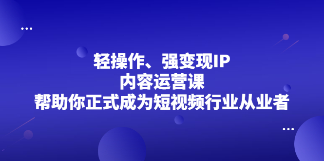 轻操作、强变现IP内容运营课，帮助你正式成为短视频行业从业者-智领未来创业网