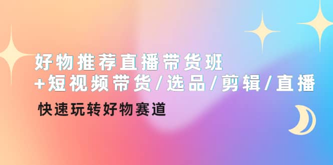 好物推荐直播带货班+短视频带货/选品/剪辑/直播，快速玩转好物赛道-智领未来创业网