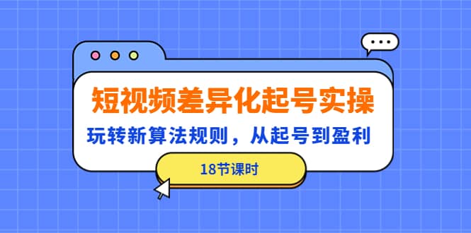 短视频差异化起号实操，玩转新算法规则，从起号到盈利（18节课时）-智领未来创业网