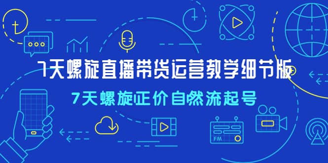 7天螺直旋播带货运营教细学节版，7天螺旋正自价然流起号-智领未来创业网