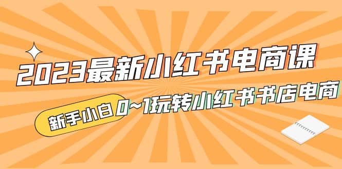 2023最新小红书·电商课，新手小白从0~1玩转小红书书店电商-智领未来创业网