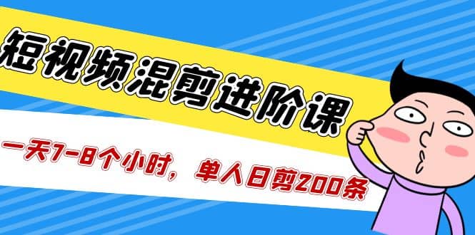 短视频混剪/进阶课，一天7-8个小时，单人日剪200条实战攻略教学-智领未来创业网