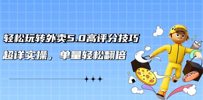 轻松玩转外卖5.0高评分技巧，超详实操，单量轻松翻倍（21节视频课）-智领未来创业网