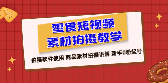 零食 短视频素材拍摄教学，拍摄软件使用 商品素材拍摄讲解 新手0粉起号-智领未来创业网