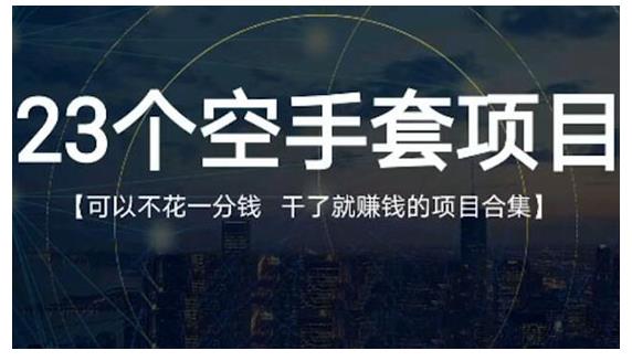23个空手套项目大合集，0成本0投入，干了就赚钱纯空手套生意经-智领未来创业网
