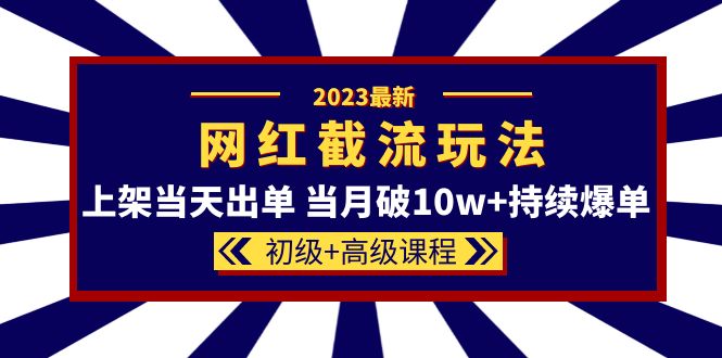 2023网红·同款截流玩法【初级+高级课程】上架当天出单 当月破10w+持续爆单-智领未来创业网