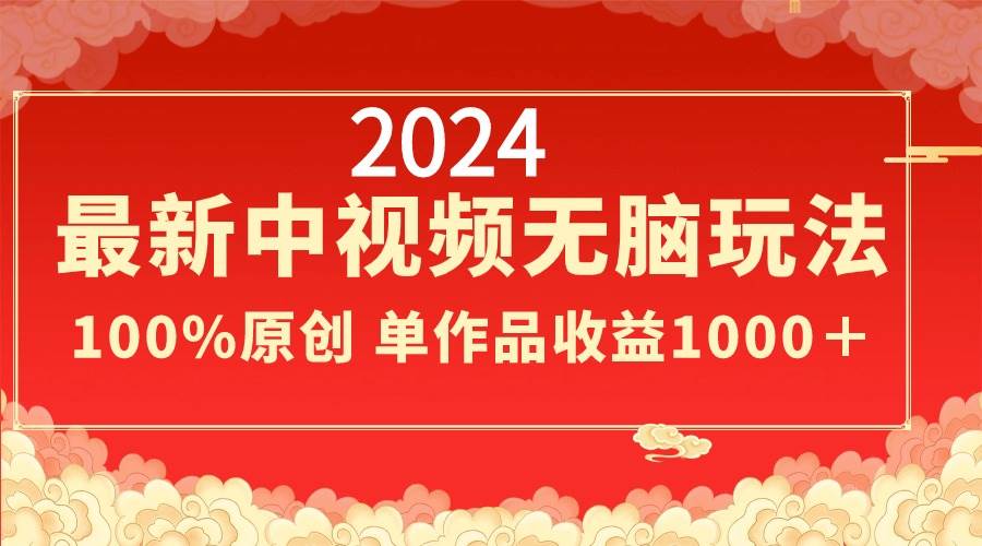 2024最新中视频无脑玩法，作品制作简单，100%原创，单作品收益1000＋-智领未来创业网