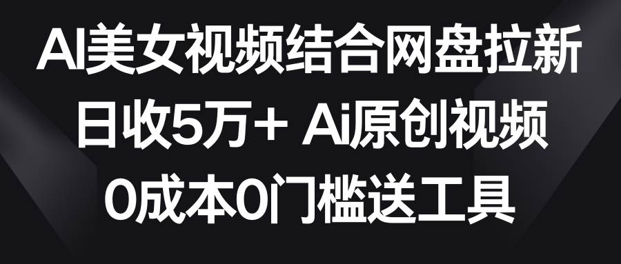 AI美女视频结合网盘拉新，日收5万+两分钟一条Ai原创视频，0成本0门槛送工具-智领未来创业网