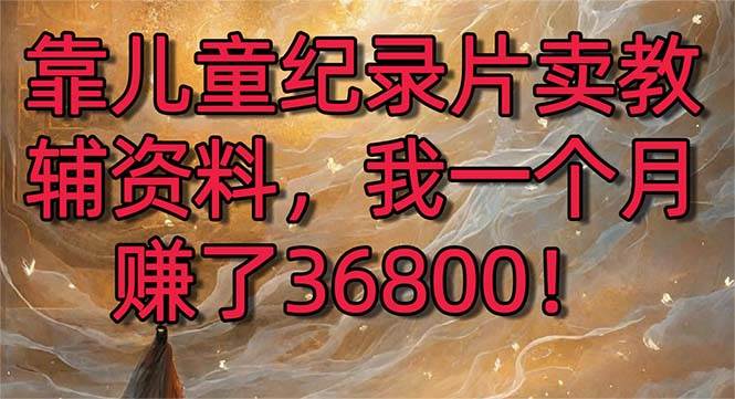 靠儿童纪录片卖教辅资料，一个月赚了36800！暴力变现2.0版本，喂饭级教学-智领未来创业网