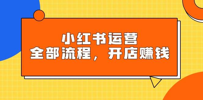 小红书运营全部流程，掌握小红书玩法规则，开店赚钱-智领未来创业网