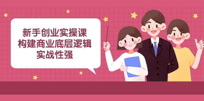 新手创业实操课：构建商业底层逻辑，实战性强（45节课）-智领未来创业网