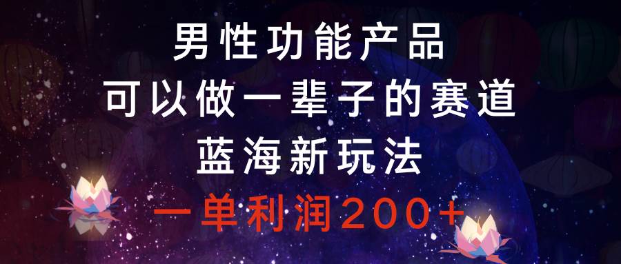 男性功能产品，可以做一辈子的赛道，蓝海新玩法，一单利润200+-智领未来创业网
