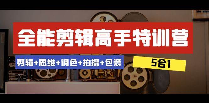 全能剪辑-高手特训营：剪辑+思维+调色+拍摄+包装（5合1）53节课-智领未来创业网