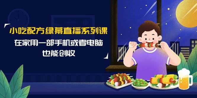 小吃配方绿幕直播系列课，在家用一部手机或者电脑也能创收（14节课）-智领未来创业网