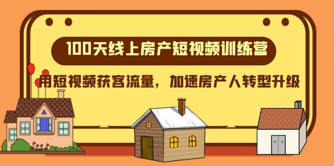 100天-线上房产短视频训练营，用短视频获客流量，加速房产人转型升级-智领未来创业网