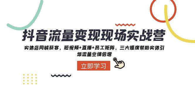 抖音·流量变现现场实战营：实体店同城获客，短视频+直播+员工矩阵，三大维度帮助实体引爆流量业绩倍增-智领未来创业网