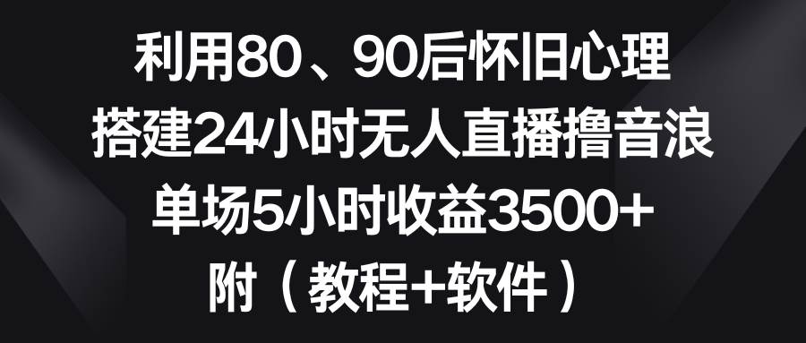 利用80、90后怀旧心理，搭建24小时无人直播撸音浪，单场5小时收益3500+…-智领未来创业网