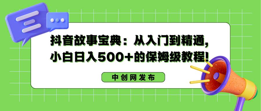 抖音故事宝典：从入门到精通，小白日入500+的保姆级教程！-智领未来创业网