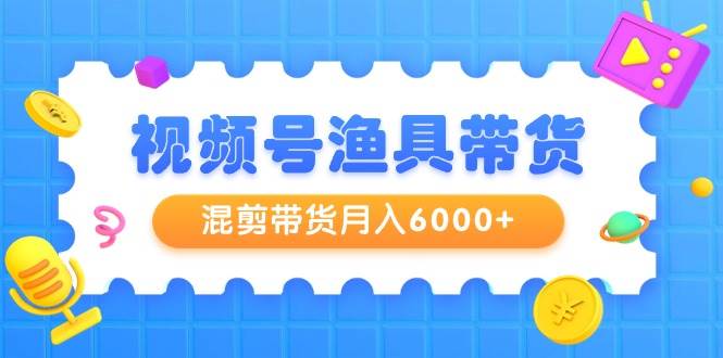 视频号渔具带货，混剪带货月入6000+，起号剪辑选品带货-智领未来创业网