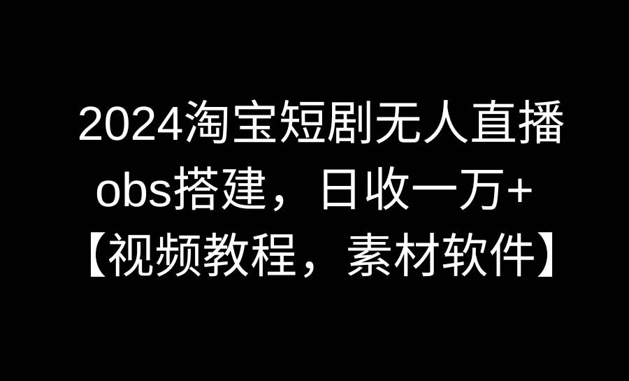 2024淘宝短剧无人直播3.0，obs搭建，日收一万+，【视频教程，附素材软件】-智领未来创业网