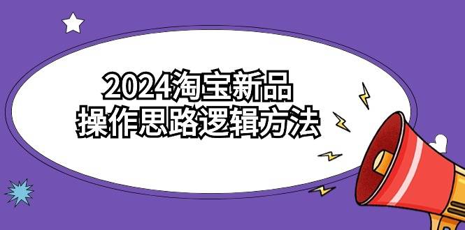 2024淘宝新品操作思路逻辑方法（6节视频课）-智领未来创业网