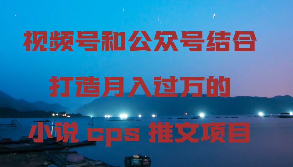 视频号和公众号结合打造月入过万的小说cps推文项目-智领未来创业网