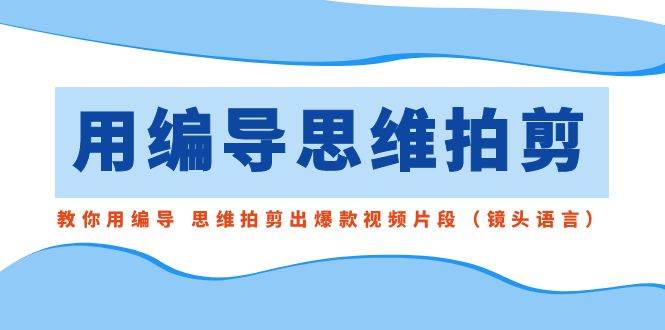 用编导的思维拍剪，教你用编导 思维拍剪出爆款视频片段（镜头语言）-智领未来创业网