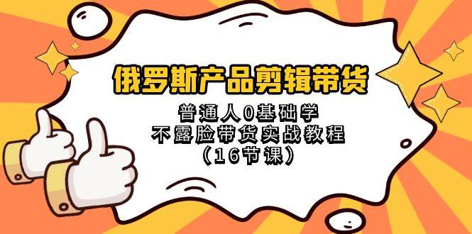 俄罗斯 产品剪辑带货，普通人0基础学不露脸带货实战教程（16节课）-智领未来创业网