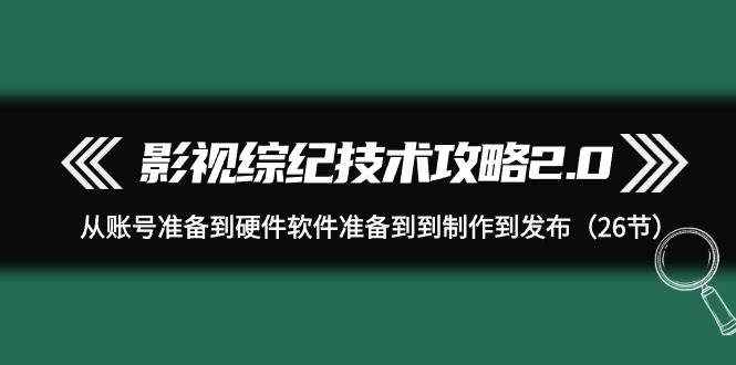 影视 综纪技术攻略2.0：从账号准备到硬件软件准备到到制作到发布（26节）-智领未来创业网