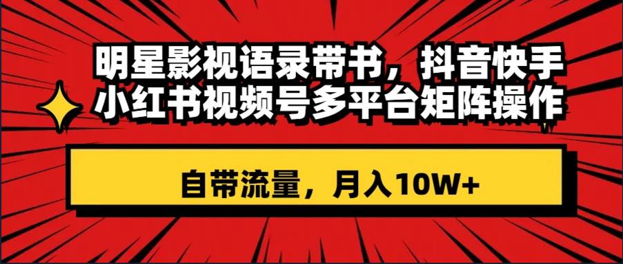 明星影视语录带书 抖音快手小红书视频号多平台矩阵操作，自带流量 月入10W+-智领未来创业网