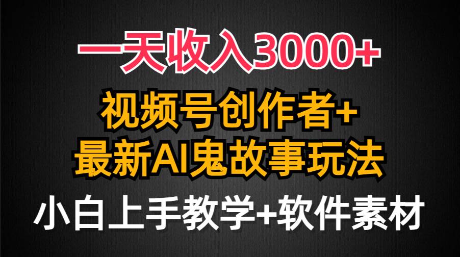 一天收入3000+，视频号创作者AI创作鬼故事玩法，条条爆流量，小白也能轻…-智领未来创业网
