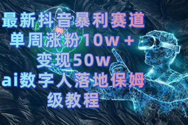 最新抖音暴利赛道，单周涨粉10w＋变现50w的ai数字人落地保姆级教程-智领未来创业网