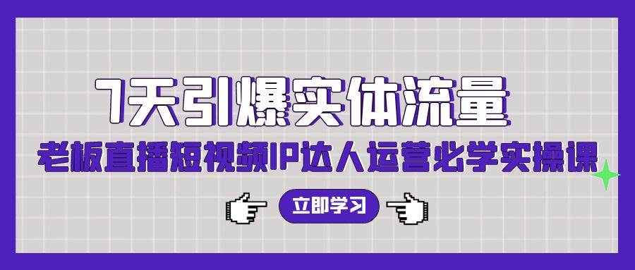 7天引爆实体流量，老板直播短视频IP达人运营必学实操课（56节高清无水印）-智领未来创业网