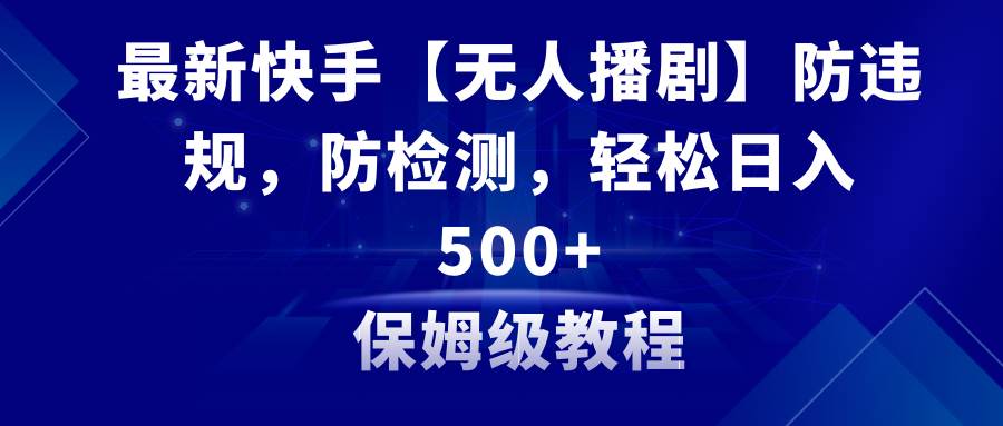 最新快手【无人播剧】防违规，防检测，多种变现方式，日入500+教程+素材-智领未来创业网