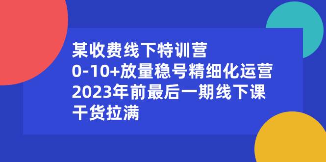 某收费线下特训营：0-10+放量稳号精细化运营，2023年前最后一期线下课，干货拉满-智领未来创业网