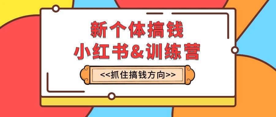 新个体·搞钱-小红书训练营：实战落地运营方法，抓住搞钱方向，每月多搞2w+-智领未来创业网