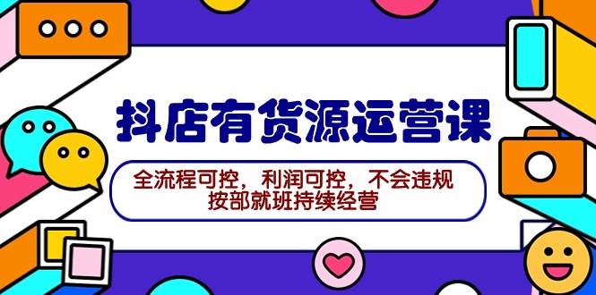 2024抖店有货源运营课：全流程可控，利润可控，不会违规，按部就班持续经营-智领未来创业网