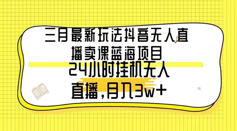 三月最新玩法抖音无人直播卖课蓝海项目，24小时无人直播，月入3w+-智领未来创业网