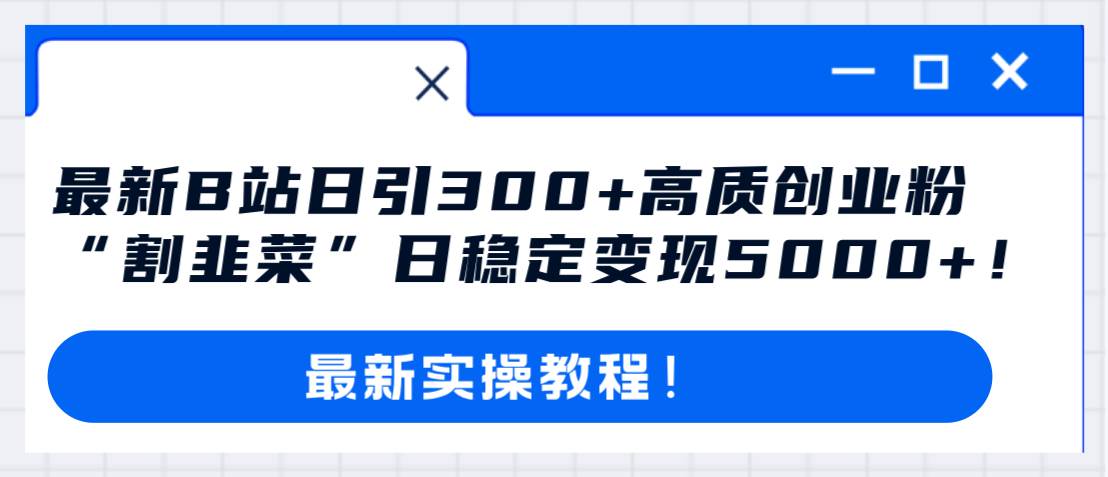 最新B站日引300+高质创业粉教程！“割韭菜”日稳定变现5000+！-智领未来创业网