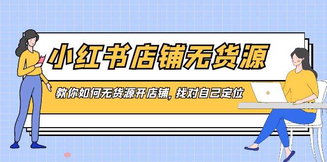 小红书店铺-无货源，教你如何无货源开店铺，找对自己定位-智领未来创业网
